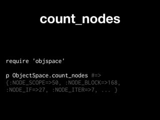 count_nodes


require 'objspace'

p ObjectSpace.count_nodes #=>
{:NODE_SCOPE=>50, :NODE_BLOCK=>168,
:NODE_IF=>27, :NODE_ITER=>7, ... }
 