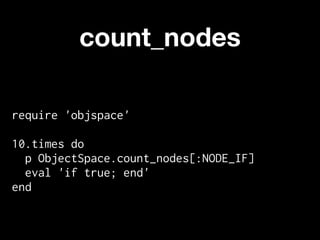count_nodes

require 'objspace'

10.times do
  p ObjectSpace.count_nodes[:NODE_IF]
  eval 'if true; end'
end
 
