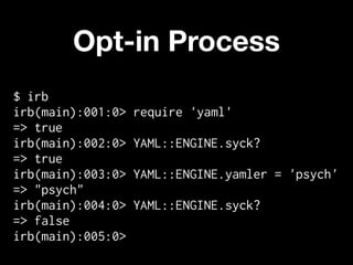 Opt-in Process
$ irb
irb(main):001:0>   require 'yaml'
=> true
irb(main):002:0>   YAML::ENGINE.syck?
=> true
irb(main):003:0>   YAML::ENGINE.yamler = 'psych'
=> "psych"
irb(main):004:0>   YAML::ENGINE.syck?
=> false
irb(main):005:0>
 