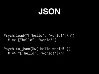 JSON

Psych.load("['hello', 'world!']n")
  # => ["hello", "world!"]

Psych.to_json(%w{ hello world! })
  # => "['hello', 'world!']n"
 