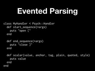 Evented Parsing
class MyHandler < Psych::Handler
  def start_sequence(*args)
    puts "open ["
  end

  def end_sequence(*args)
    puts "close ]"
  end

  def scalar(value, anchor, tag, plain, quoted, style)
    puts value
  end
end
 