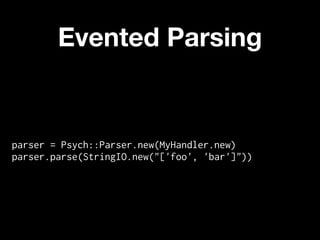 Evented Parsing


parser = Psych::Parser.new(MyHandler.new)
parser.parse(StringIO.new("['foo', 'bar']"))
 