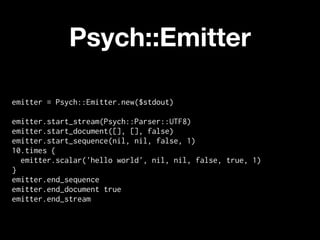Psych::Emitter

emitter = Psych::Emitter.new($stdout)

emitter.start_stream(Psych::Parser::UTF8)
emitter.start_document([], [], false)
emitter.start_sequence(nil, nil, false, 1)
10.times {
  emitter.scalar('hello world', nil, nil, false, true, 1)
}
emitter.end_sequence
emitter.end_document true
emitter.end_stream
 