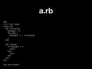 a.rb
###
# It's my class!
class Foo
  def initialize
    @thought = 0
    10.times {
      @thought += 1 # thinking
    }
  end

  def rested?
    if @thought > 8
      false
    else
      true
    end
  end
end

Foo.new.rested?
 