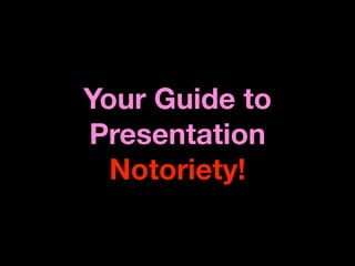 Your Guide to
Presentation
  Notoriety!
 
