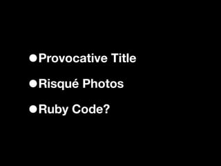 •Provocative Title
• Risqué Photos

•Ruby Code?
 