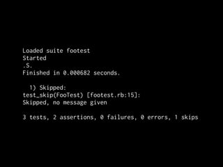 Loaded suite footest
Started
.S.
Finished in 0.000682 seconds.

  1) Skipped:
test_skip(FooTest) [footest.rb:15]:
Skipped, no message given

3 tests, 2 assertions, 0 failures, 0 errors, 1 skips
 