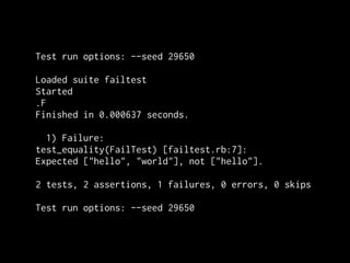 Test run options: --seed 29650

Loaded suite failtest
Started
.F
Finished in 0.000637 seconds.

  1) Failure:
test_equality(FailTest) [failtest.rb:7]:
Expected ["hello", "world"], not ["hello"].

2 tests, 2 assertions, 1 failures, 0 errors, 0 skips

Test run options: --seed 29650
 