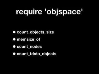 require 'objspace'

• count_objects_size
• memsize_of
• count_nodes
• count_tdata_objects
 