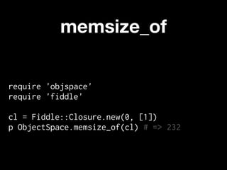 memsize_of


require 'objspace'
require 'fiddle'

cl = Fiddle::Closure.new(0, [1])
p ObjectSpace.memsize_of(cl) # => 232
 
