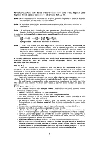 OBSERVAÇÃO: Cada clube deverá efetuar a sua inscrição junto ao seu Regional. Cada
Regional deverá repassar as inscrições à Secretaria da Mega VII.

Nota 1: Não serão realizadas inscrições fora do prazo, portanto programe-se e realize-a dentro
        do prazo para que seu clube não fique de fora.

Nota 2: A equipe de apoio pagará a metade da taxa de inscrição e, terá direito ao trunfo do
        desbravador.

Nota 3: A equipe de apoio deverá estar toda identificada. Ressalva-se que a identificação
       destes é de inteira responsabilidade do clube, sendo obrigatória tal identificação.
A equipe de apoio(cozinheiras, seguranças e auxiliares) deverá ser composta de no
máximo:
       a) 6 pessoas - nos clubes de até 30 membros.
       b) 8 pessoas - nos clubes de 31 a 40 membros.
       c) 10 pessoas – nos clubes acima de 40 membros.

Nota 4: Cada Clube deverá levar dois seguranças, maiores de 18 anos, Adventistas do
       Sétimo Dia, para atuar dentro da área do Clube. A segurança geral não terá nenhuma
       responsabilidade sobre a área interna de cada acampamento. Além da função de
       segurança, serão responsáveis, também, por receber as equipes de inspeção, a
       qualquer momento. Os seguranças estarão sob a responsabilidade e orientação da
       direção de cada Região.
O local do Campori é de exclusividade para os inscritos. Nenhuma outra pessoa deverá
acampar dentro da área. As visitas estarão disponíveis dentro dos horários
estabelecidos na programação.
DISCIPLINA
      A área do Campori será coordenada por uma equipe de segurança. Haverá um
coordenador e uma equipe de disciplina atuando durante o Campori, com o objetivo de
administrar a pontuação de disciplina de cada Clube. Esta equipe estará trabalhando para
manter a boa ordem e informar aos líderes a perda de pontos, caso ela ocorra, em virtude de
desobediência às normas estabelecidas.
      Todo o Clube deve ser relembrado de nossos princípios de comportamento, para que
não haja perda de pontos e, possamos dar um bom testemunho a todos os visitantes.
      Os horários das programações serão rigorosamente respeitados, de modo que todo
Clube deverá está presente nos locais convocados. O contrário disso implicará em perda de
pontos.
É importante reforçar que:
    □ As unidades deverão estar sempre juntas. Desbravador circulando sozinho poderá
    implicar na perda de pontos;
    □ Não será permitido o namoro com contatos físicos;
    □ Não deverá haver movimentação na área após o toque de silêncio;
    □ Não será permitido o uso de qualquer aparelho de som, mesmo que seja de uso
    pessoal (walk-man, Disc Man, mp3 etc.);
    □ O vestuário usado durante o evento deve ser próprio para um encontro de
      Desbravadores, o mais decente possível. Será proibida a circulação de roupas estilo
      camuflado;
    □ Não deverão ser usadas jóias de espécie alguma, bandanas ou coisas do gênero;
    □ Não será permitida a circulação sem camisa durante o evento;
    □ Não deve haver reações exageradas ou desrespeitosas durante os momentos de
      louvor ou músicas especiais (colabore e oriente enfaticamente seu Clube neste sentido);
    □ Nenhum Desbravador poderá se ausentar do local do Campori sem a companhia e
      autorização da coordenação do evento. No momento da saída, deixará seu crachá,
      recebendo-o apenas ao retornar ao Campori;
    □ Qualquer desobediência será avaliada e punida pela coordenação de disciplina;
    □ Não será permitido o uso de apitos, tambores, flautas, buzinas ou outros aparelhos
      sonoros; Apontadores laser, bastões ou latas de fumaça, lúmen ou flash, centelhas
      de ouro ou outros componentes pirotécnicos durante as programações. O uso de
      lanternas perturbando as projeções será considerado infração de disciplina;



                                               2
 