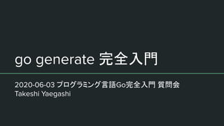 go generate 完全入門
2020-06-03 プログラミング言語Go完全入門 質問会
Takeshi Yaegashi
 