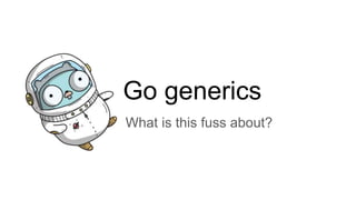 Go generics
What is this fuss about?
 