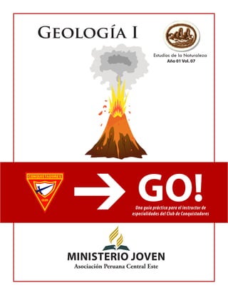 Geología I 
Estudios de la Naturaleza 
GO!Una guía práctica para el instructor de especialidades del Club de Conquistadores 
MiNiSTERIO JOVEN 
Asociación Peruana Central Este 
Año 01 Vol. 07  