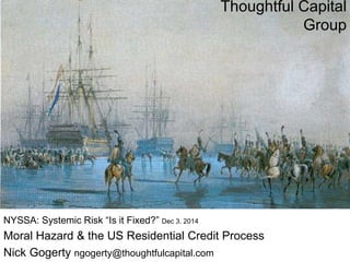 ThoughtfulCapital
Thoughtful Capital
Group
NYSSA: Systemic Risk “Is it Fixed?” Dec 3. 2014
Moral Hazard & the US Residential Credit Process
Nick Gogerty ngogerty@thoughtfulcapital.com
 