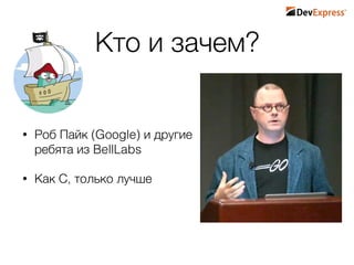 Кто и зачем?
• Роб Пайк (Google) и другие
ребята из BellLabs
• Как С, только лучше
 