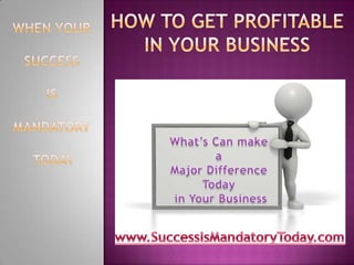 When Your  Success  Is  Mandatory  Today How to Get Profitable In Your Business What’s Can make a  Major Difference Today  in Your Business www.SuccessIsMandatoryToday.com 