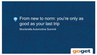 From new to norm: you’re only as
good as your last trip
Mumbrella Automotive Summit
 