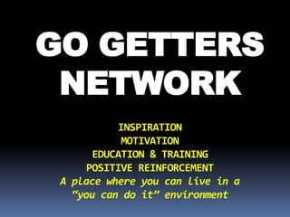 GO GETTERS
NETWORK
INSPIRATION
MOTIVATION
EDUCATION & TRAINING
POSITIVE REINFORCEMENT
A place where you can live in a
“you can do it” environment
 