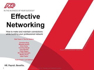 Effective Networking How to make and maintain connections  while building your professional network Red Team 4: The Go Getters Christina King Mikaella Ashley Elrie Chrite Courtney Bergk Juan Benitez Palak Rajput Binu Weerasinghe MadanArora Jakai Taylor Team Coach: Lori Sullivan formatted by Courtney Bergk PowerPoint Presentation edited and © Copyright 2011 ADP, Inc. Proprietary and Confidential Information 1 