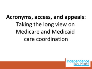 Acronyms, access, and appeals:
Taking the long view on
Medicare and Medicaid
care coordination
 