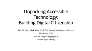 Talk for Live, Work, Play: NSW The State of Inclusion conference
17-18 May 2017
Gerard Goggin (@ggoggin)
University of Sydney
Unpacking Accessible
Technology:
Building Digital Citizenship
 