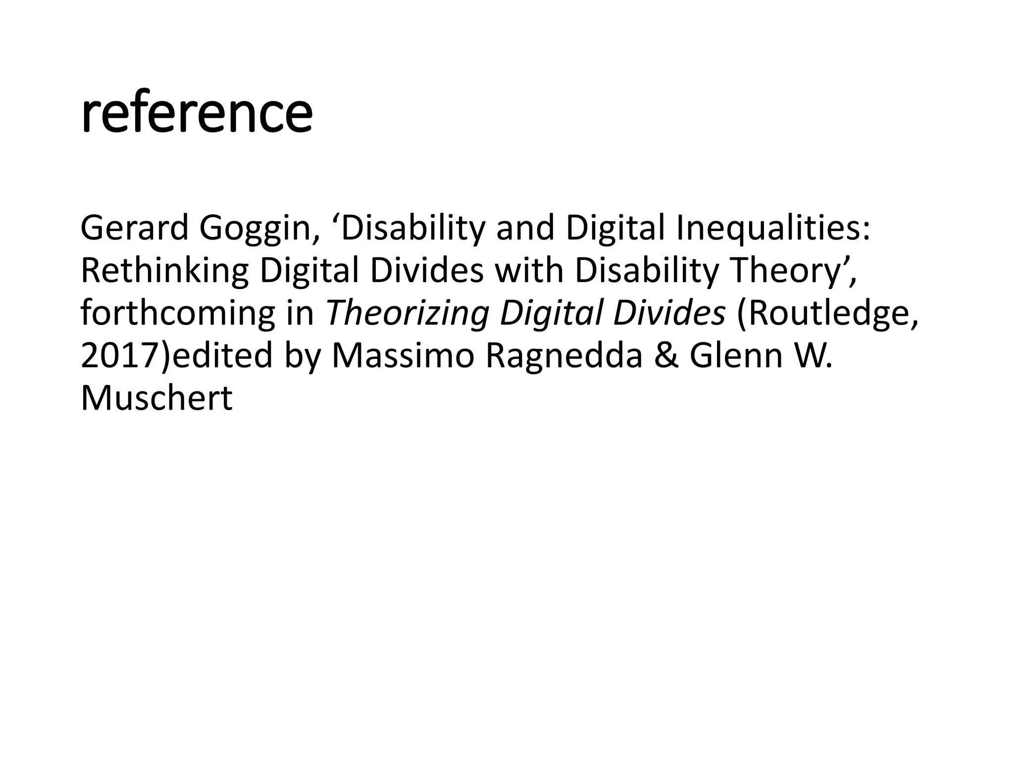 reference
Gerard Goggin, ‘Disability and Digital Inequalities:
Rethinking Digital Divides with Disability Theory’,
forthcoming in Theorizing Digital Divides (Routledge,
2017)edited by Massimo Ragnedda & Glenn W.
Muschert
 