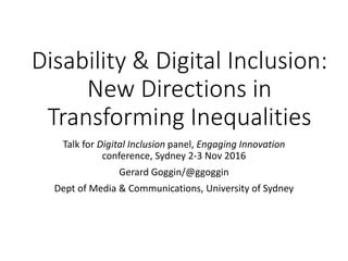 Disability & Digital Inclusion:
New Directions in
Transforming Inequalities
Talk for Digital Inclusion panel, Engaging Innovation
conference, Sydney 2-3 Nov 2016
Gerard Goggin/@ggoggin
Dept of Media & Communications, University of Sydney
 