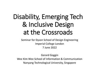 Disability, Emerging Tech
& Inclusive Design
at the Crossroads
Seminar for Dyson School of Design Engineering
Imperial College London
7 June 2022
Gerard Goggin
Wee Kim Wee School of Information & Communication
Nanyang Technological University, Singapore
 