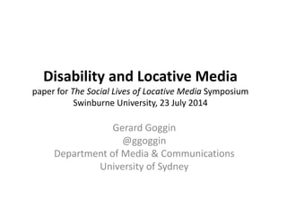 Disability and Locative Media
paper for The Social Lives of Locative Media Symposium
Swinburne University, 23 July 2014
Gerard Goggin
@ggoggin
Department of Media & Communications
University of Sydney
 
