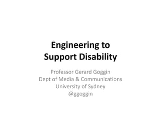 Engineering to
Support Disability
Professor Gerard Goggin
Dept of Media & Communications
University of Sydney
@ggoggin
 