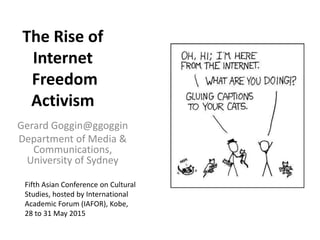 The Rise of
Internet
Freedom
Activism
Gerard Goggin@ggoggin
Department of Media &
Communications,
University of Sydney
Fifth Asian Conference on Cultural
Studies, hosted by International
Academic Forum (IAFOR), Kobe,
28 to 31 May 2015
 
