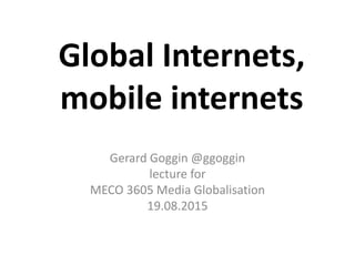 Global Internets,
mobile internets
Gerard Goggin @ggoggin
lecture for
MECO 3605 Media Globalisation
19.08.2015
 