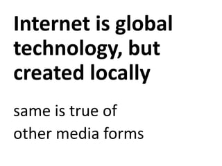 Internet is global
technology, but
created locally
same is true of
other media forms
 