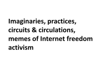Imaginaries, practices,
circuits & circulations,
memes of Internet freedom
activism
 