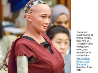 Humanoid
robot ‘Sophia’ at
United Nations,
New York, US,
11 October 2017
Photograph:
Lohr-J/Sipa.
Reproduced in
van Badham...