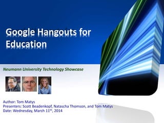 Google Hangouts for
Education
Author: Tom Matys
Presenters: Scott Beadenkopf, Natascha Thomson, and Tom Matys
Date: Wednesday, March 11th, 2014
Neumann University Technology Showcase
 