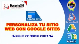 ENRIQUE CONDORI CHIPANA
PERSONALIZA TU SITIO
WEB CON GOOGLE SITES
Parte 3
 