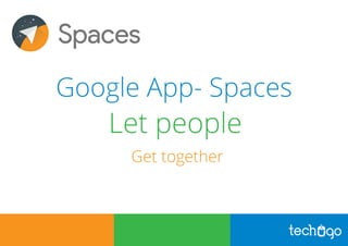 Google App- Spaces
Let people
Get together
 