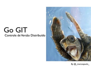 Go GIT
Controle de Versão Distribuido




                                 By @_marcospaulo_
 