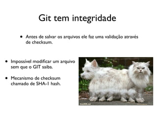Git tem integridade
        •   Antes de salvar os arquivos ele faz uma validação através
            de checksum.



•   Impossível modiﬁcar um arquivo
    sem que o GIT saiba.

•   Mecanismo de checksum
    chamado de SHA-1 hash.
 