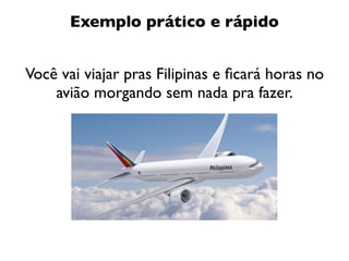Exemplo prático e rápido


Você vai viajar pras Filipinas e ﬁcará horas no
    avião morgando sem nada pra fazer.
 