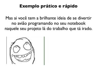 Exemplo prático e rápido

Mas ai você tem a brilhante ideia de se divertir
   no avião programando no seu notebook
naquele seu projeto lá do trabalho que tá irado.
 