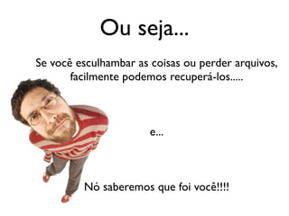 Ou seja...
Se você esculhambar as coisas ou perder arquivos,
       facilmente podemos recuperá-los.....



                       e...



         Nó saberemos que foi você!!!!
 