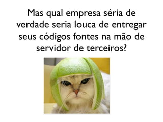 Mas qual empresa séria de
verdade seria louca de entregar
seus códigos fontes na mão de
    servidor de terceiros?
 