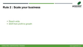 Rule 2 : Scale your business
CONSULTING I CERTIFICATION I TRAINING www.mygreendot.co.in
 Reach wide
 Shift from profit to growth
 