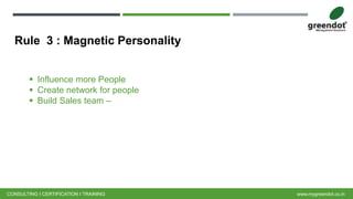 Rule 3 : Magnetic Personality
CONSULTING I CERTIFICATION I TRAINING www.mygreendot.co.in
 Influence more People
 Create network for people
 Build Sales team –
 