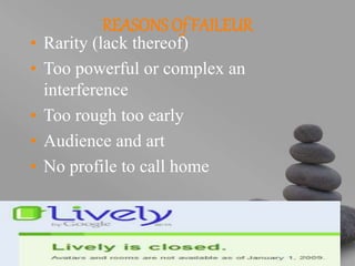 your name
REASONS Of FAILEUR
• Rarity (lack thereof)
• Too powerful or complex an
interference
• Too rough too early
• Audience and art
• No profile to call home
 