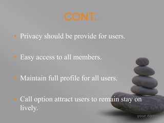 your name
CONT..
• Privacy should be provide for users.
• Easy access to all members.
• Maintain full profile for all users.
• Call option attract users to remain stay on
lively.
 