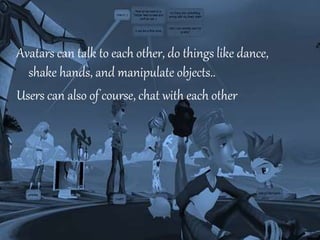 your name
Avatars can talk to each other, do things like dance,
shake hands, and manipulate objects..
Users can also of course, chat with each other
 